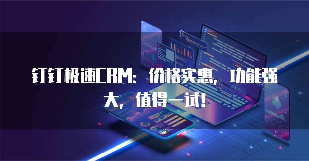 钉钉极速CRM:价格实惠,功能强大,值得一试!
