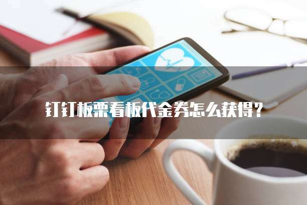 钉钉板栗看板代金券怎么获得?