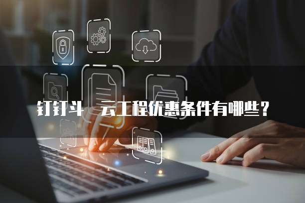 钉钉斗栱云工程优惠条件有哪些?