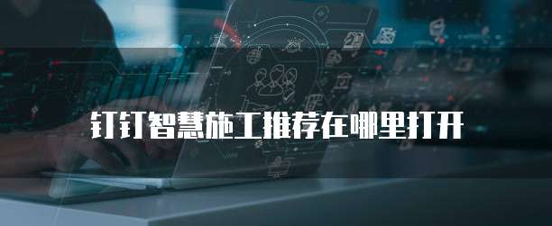 钉钉智慧施工推荐在哪里打开