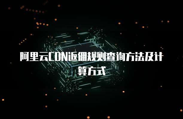 阿里云CDN返佣规则查询方法及计算方式
