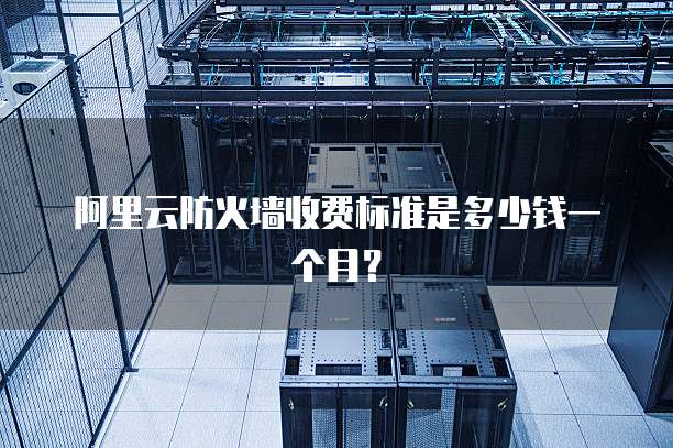 阿里云防火墙收费标准是多少钱一个月?