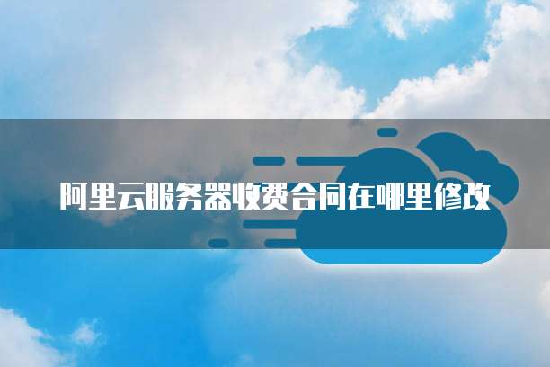阿里云服务器收费合同在哪里修改