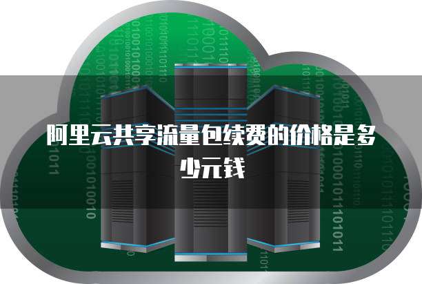阿里云共享流量包续费的价格是多少元钱