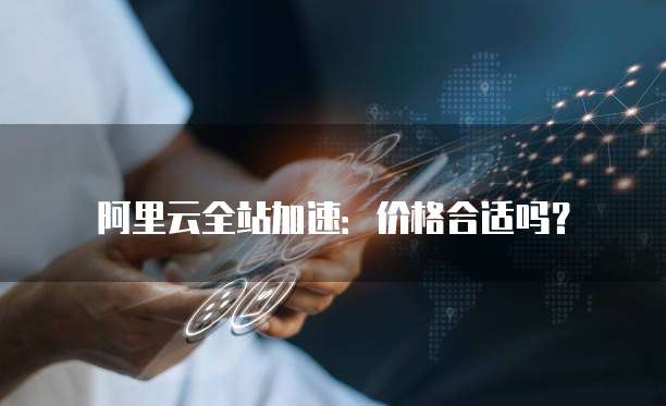 阿里云全站加速:价格合适吗?