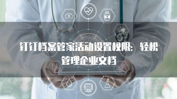 钉钉档案管家活动设置权限：轻松管理企业文档