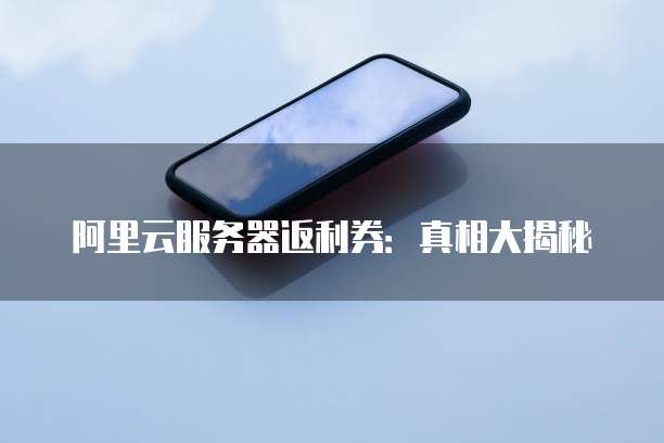 阿里云服务器返利券：真相大揭秘