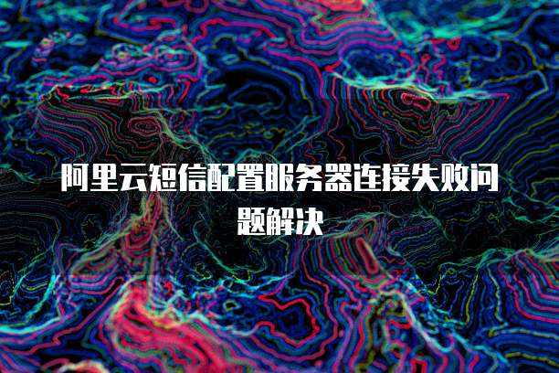 阿里云短信配置服务器连接失败问题解决