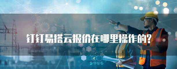 钉钉易搭云报价在哪里操作的?