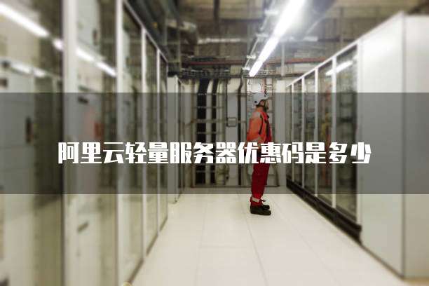 阿里云轻量服务器优惠码是多少