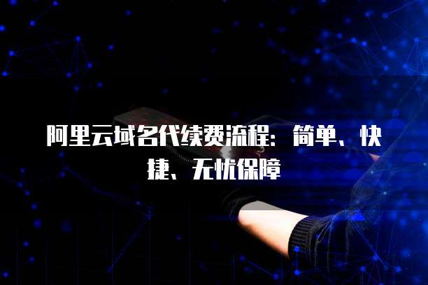 阿里云域名代续费流程：简单、快捷、无忧保障