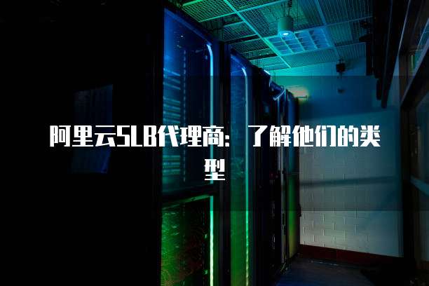 阿里云SLB代理商:了解他们的类型