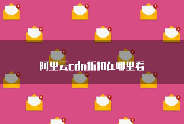 阿里云cdn折扣在哪里看