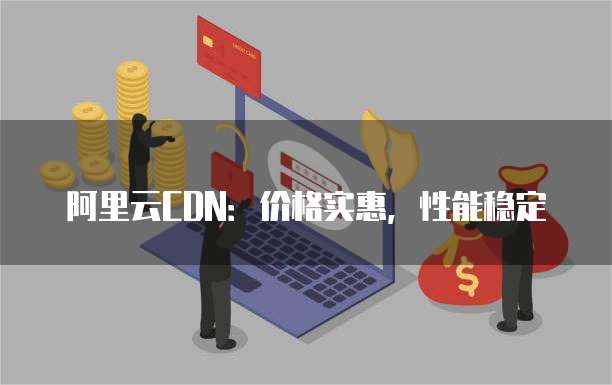 阿里云CDN：价格实惠，性能稳定