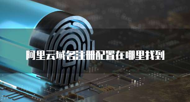 阿里云域名注册配置在哪里找到