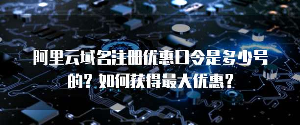 阿里云域名注册优惠口令是多少号的？如何获得最大优惠？