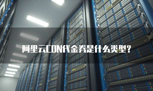 阿里云CDN代金券是什么类型?