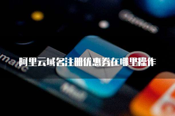 阿里云域名注册优惠券在哪里操作