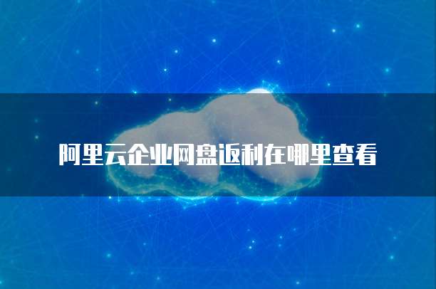 阿里云企业网盘返利在哪里查看