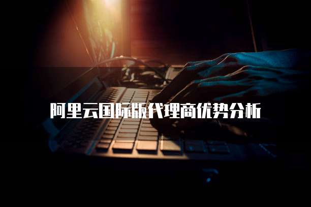 阿里云国际版代理商优势分析