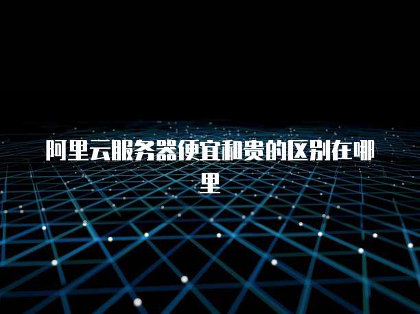 阿里云服务器便宜和贵的区别在哪里