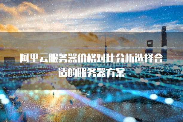 阿里云服务器价格对比分析选择合适的服务器方案