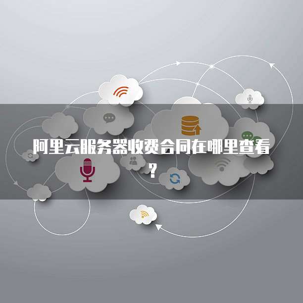 阿里云服务器收费合同在哪里查看?