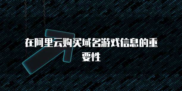在阿里云购买域名游戏信息的重要性