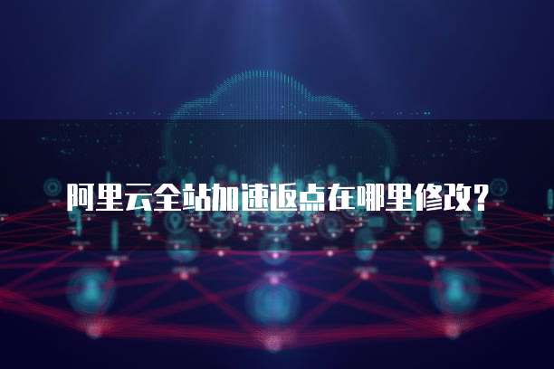 阿里云全站加速返点在哪里修改？