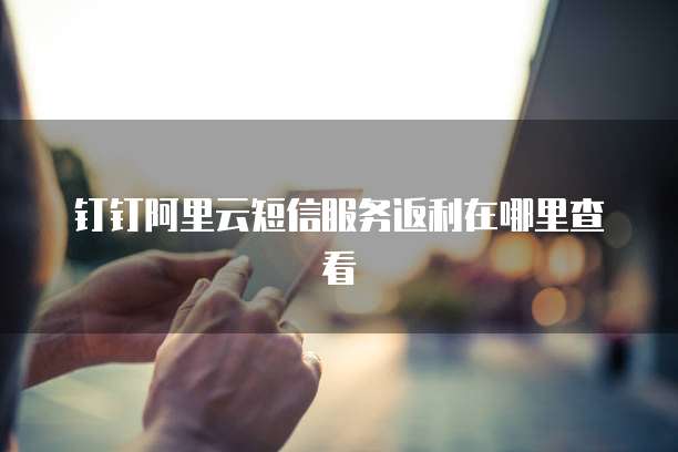 钉钉阿里云短信服务返利在哪里查看