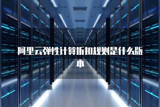 阿里云弹性计算折扣规则是什么版本
