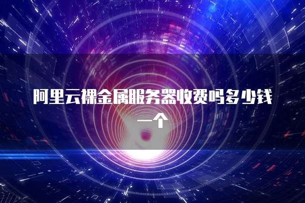 阿里云裸金属服务器收费吗多少钱一个
