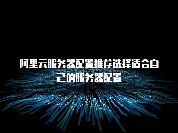 阿里云服务器配置推荐选择适合自己的服务器配置
