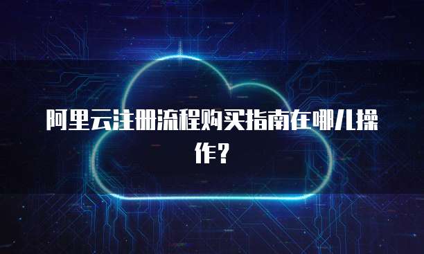 阿里云注册流程购买指南在哪儿操作?