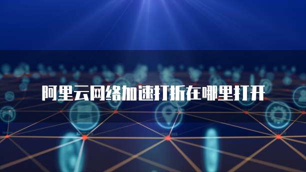 阿里云网络加速打折在哪里打开
