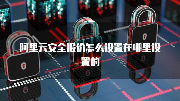 阿里云安全报价怎么设置在哪里设置的