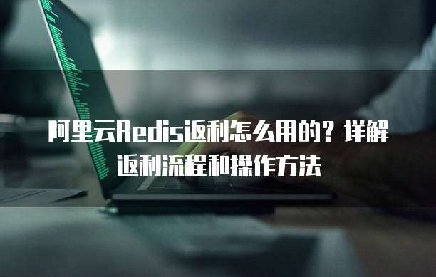 阿里云Redis返利怎么用的?详解返利流程和操作方法