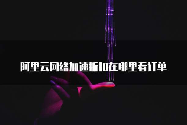 阿里云网络加速折扣在哪里看订单
