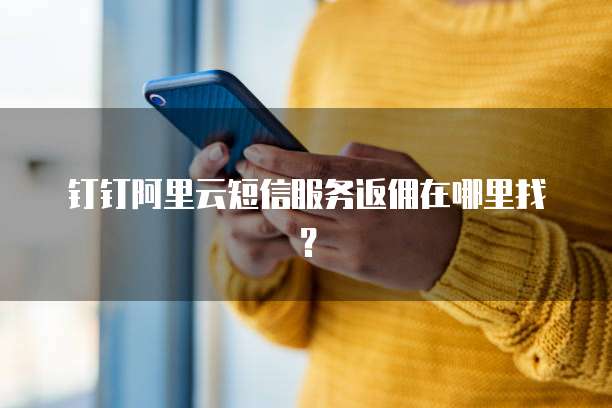 钉钉阿里云短信服务返佣在哪里找?