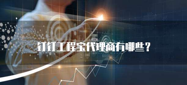 钉钉工程宝代理商有哪些?