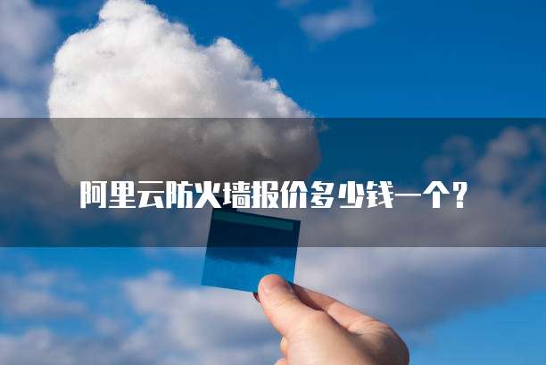 阿里云防火墙报价多少钱一个？