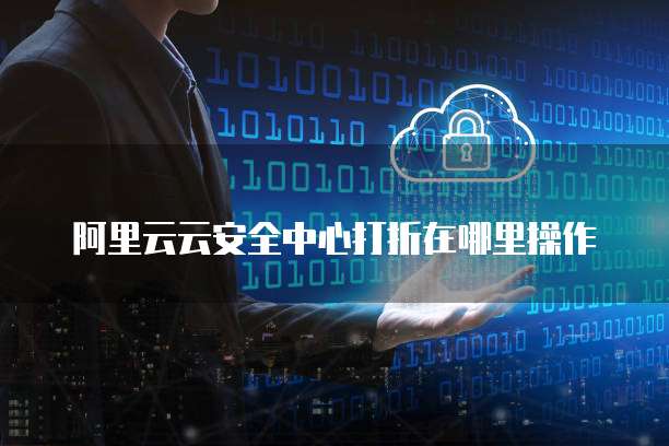 阿里云云安全中心打折在哪里操作