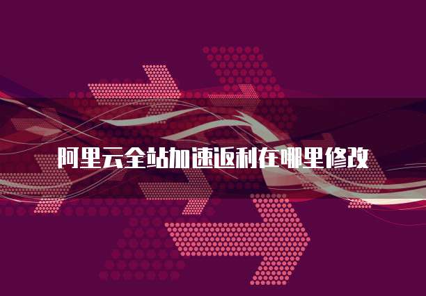 阿里云全站加速返利在哪里修改