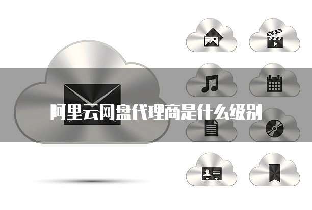 阿里云网盘代理商是什么级别