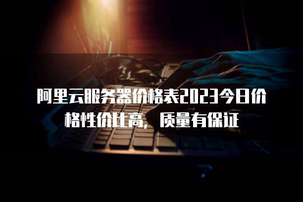  阿里云服务器价格表2023今日价格性价比高，质量有保证