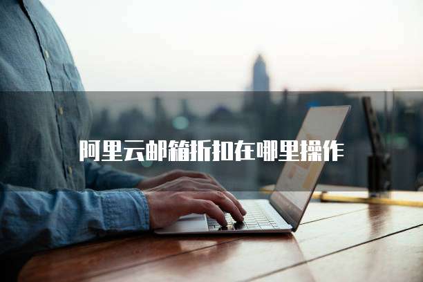 阿里云邮箱折扣在哪里操作