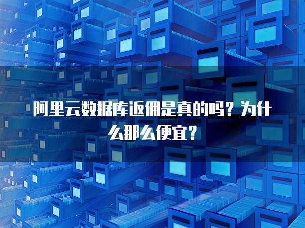 阿里云数据库返佣是真的吗?为什么那么便宜?