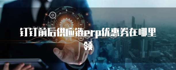 钉钉前后供应链erp优惠券在哪里领