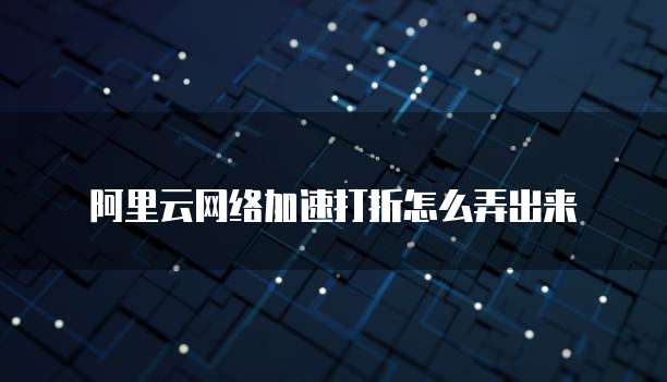 阿里云网络加速打折怎么弄出来