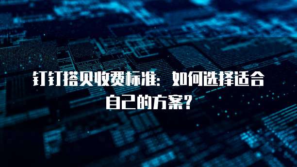 钉钉搭贝收费标准:如何选择适合自己的方案?